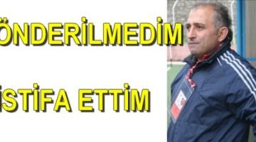 GÖNDERİLMEDİM İSTİFA ETTİM