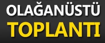 OLAĞANÜSTÜ TOPLANTI KARARI ALINDI..!