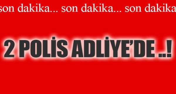 2 POLİS ADLİYE’DE..!
