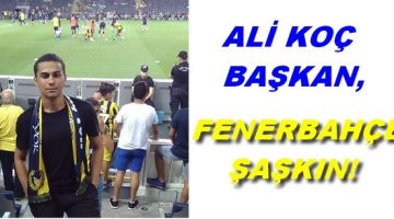 ALİ KOÇ BAŞKAN, FENERBAHÇE ŞAŞKIN!