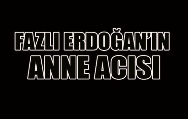 ERDOĞAN’IN ANNE ACISI…